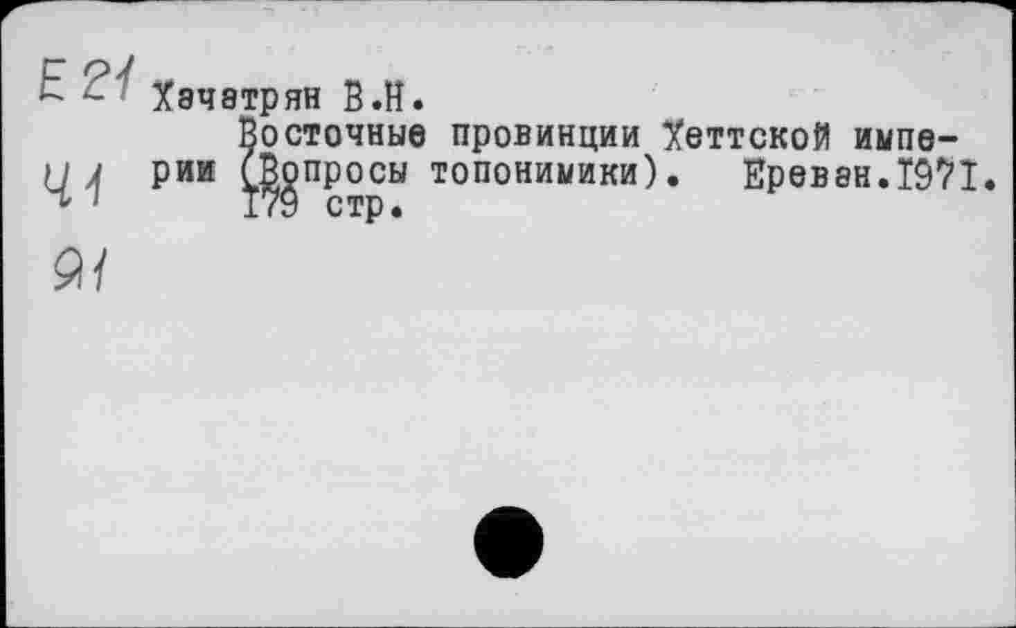 ﻿Ež7
44
Хачатрян B.H.
Восточные провинции Хеттской империи (.Вопросы ТОПОНИМИКИ). ЁрвВ8Н.1971.
17Ô стр.
9/